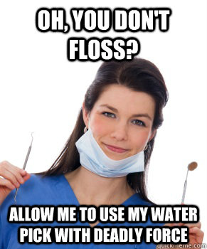 Oh, you don't floss? Allow me to use my water pick with deadly force - Oh, you don't floss? Allow me to use my water pick with deadly force  Passive Aggressive Dental Hygienist