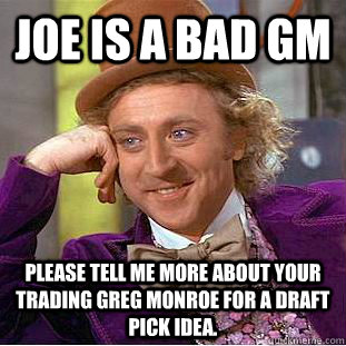 Joe is a bad GM please tell me more about your trading Greg Monroe for a draft pick idea.  Condescending Wonka