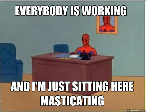 Everybody is working And I'm just sitting here masticating  Spiderman
