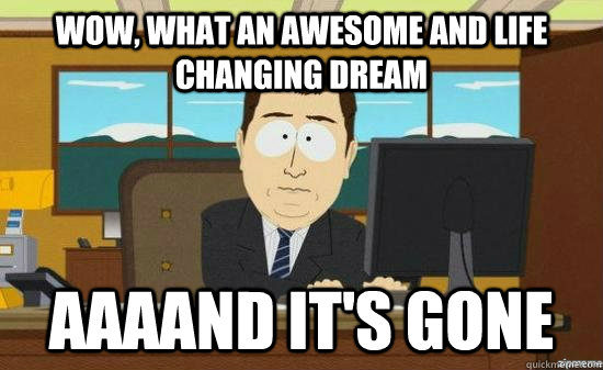 Wow, what an awesome and life changing dream AAAAND it's GONE  aaaand its gone