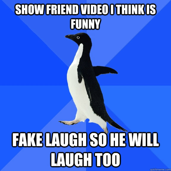 show friend video i think is funny fake laugh so he will laugh too  Socially Awkward Penguin