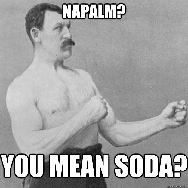 Napalm? You mean Soda?  overly manly man