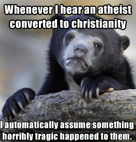 Whenever I hear an atheist converted to christianity I automatically assume something horribly tragic happened to them.  - Whenever I hear an atheist converted to christianity I automatically assume something horribly tragic happened to them.   Confession Bear