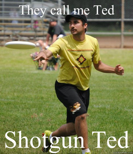 They call me Ted Shotgun Ted  Shotgun