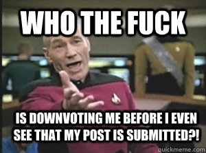 who the fuck is downvoting me before I even see that my post is submitted?!  Annoyed Picard