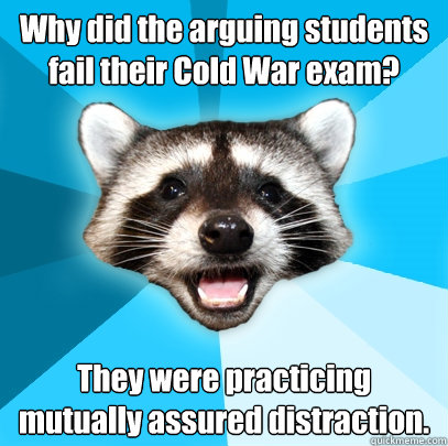 Why did the arguing students fail their Cold War exam? They were practicing mutually assured distraction.  Lame Pun Coon