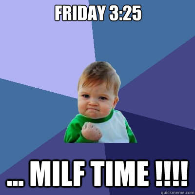 friday 3:25 ... MILf time !!!!  Success Kid