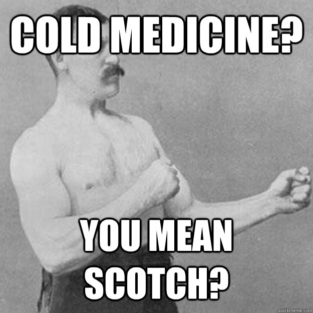 COLD MEDICINE? YOU MEAN SCOTCH?  overly manly man