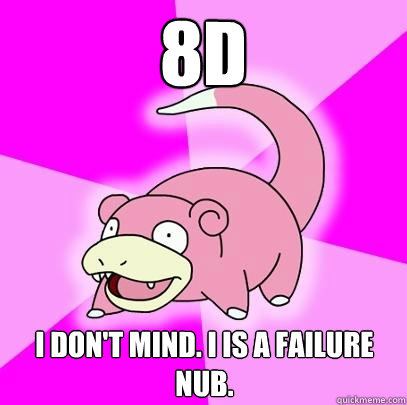 8D I don't mind. I is a failure nub.   Slowpoke