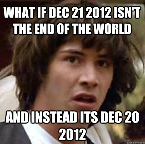 what if DEC 21 2012 ISN'T THE END OF THE WORLD AND INSTEAD ITS dec 20 2012  conspiracy keanu
