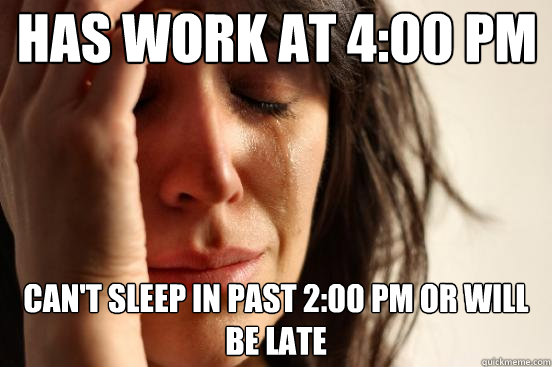 Has work at 4:00 PM Can't sleep in past 2:00 PM or will be Late  First World Problems