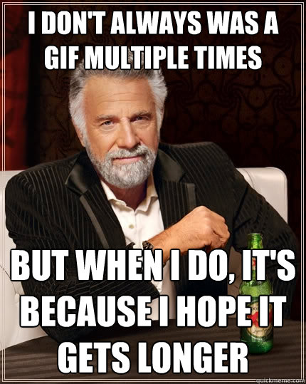 I don't always was a gif multiple times but when I do, it's because I hope it gets longer  The Most Interesting Man In The World