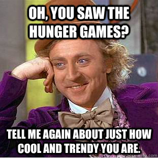 Oh, you saw the Hunger Games? Tell me again about just how cool and trendy you are.   Condescending Wonka