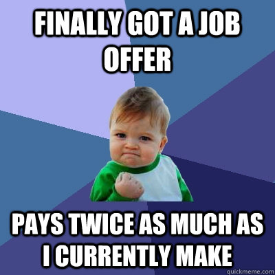 finally got a job offer pays twice as much as i currently make  Success Kid