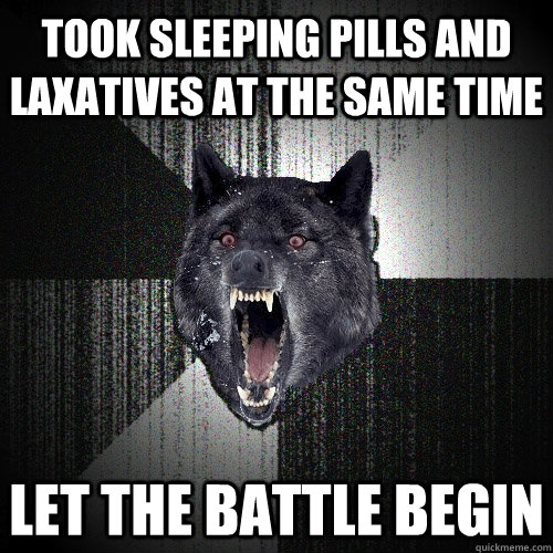 Took sleeping pills and laxatives at the same time Let the battle begin  Insanity Wolf
