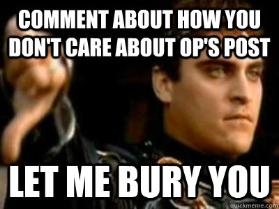 Comment about how you don't care about OP's post Let me bury you  Downvoting Roman
