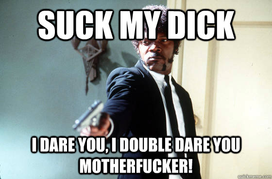 Suck my dick i dare you, i double dare you motherfucker!  I Double Dare You