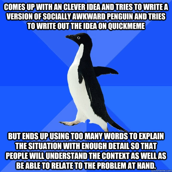 Comes up with an clever idea and tries to write a version of socially awkward penguin and tries to write out the idea on quickmeme but ends up using too many words to explain the situation with enough detail so that people will understand the context as w  Socially Awkward Penguin