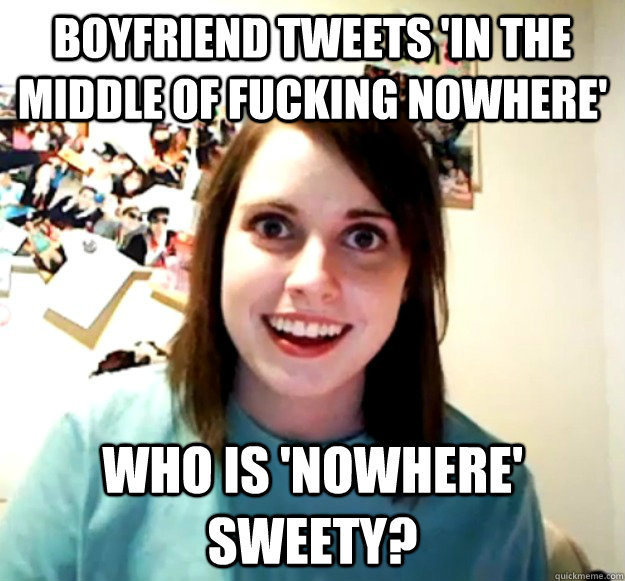 Boyfriend tweets 'In the middle of fucking nowhere' who is 'nowhere' sweety?  Overly Attached Girlfriend