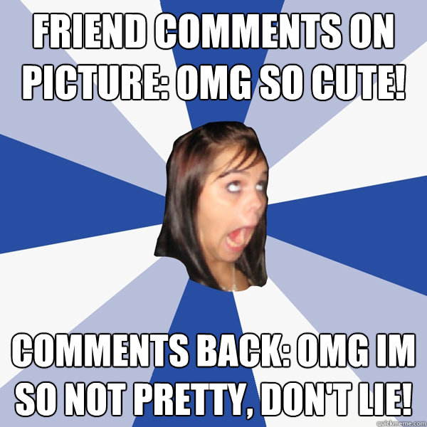friend comments on picture: OMG SO Cute! comments back: OMG im so not pretty, don't lie!  Annoying Facebook Girl
