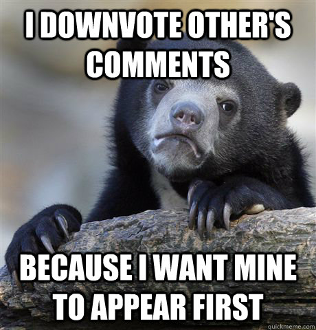 I downvote other's comments because I want mine to appear first  Confession Bear