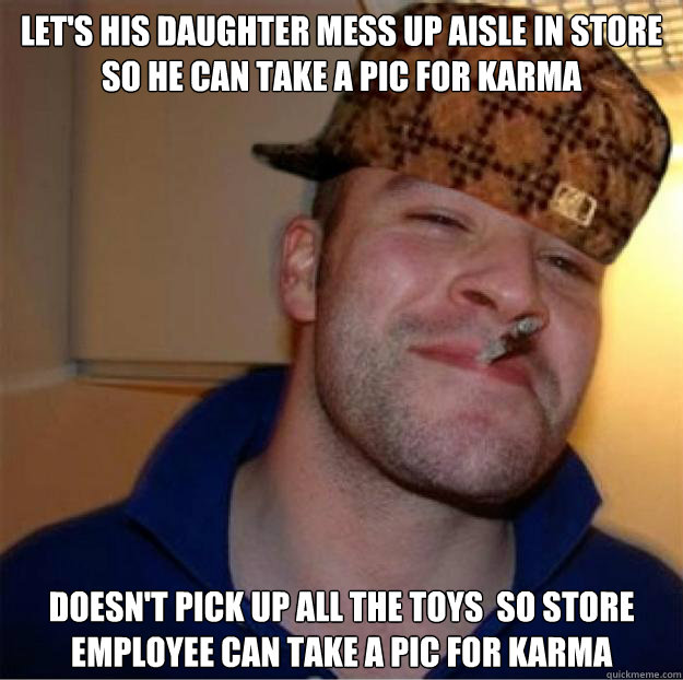 Let's his daughter mess up aisle in store so he can take a pic for karma Doesn't pick up all the toys  so store employee can take a pic for karma  Good Guy Scumbag