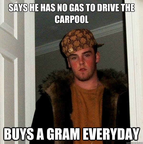 Says he has no gas to drive the carpool buys a gram everyday  