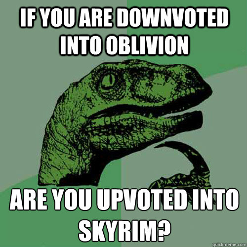 If you are downvoted into Oblivion Are you upvoted into Skyrim? - If you are downvoted into Oblivion Are you upvoted into Skyrim?  Philosoraptor