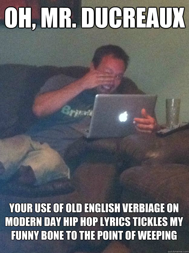 Oh, Mr. ducreaux your use of old english verbiage on modern day hip hop lyrics tickles my funny bone to the point of weeping  MEME DAD