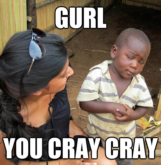 GURL You Cray cray  Skeptical Third World Child