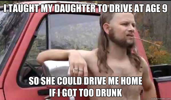 I taught my daughter to drive at age 9
 So she could drive me home 
if i got too drunk  Almost Politically Correct Redneck