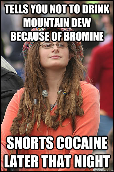 Tells you not to drink mountain dew because of bromine snorts cocaine later that night  College Liberal