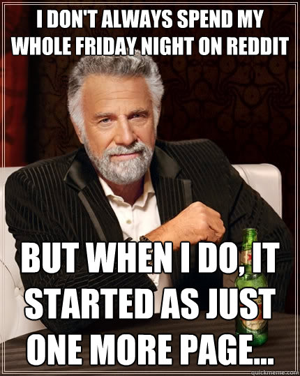 I don't always spend my whole Friday night on reddit but when I do, it started as just one more page...  The Most Interesting Man In The World