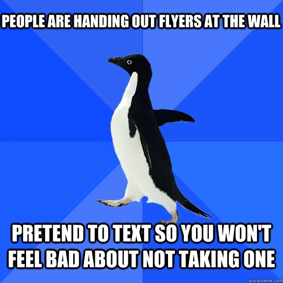 People are handing out flyers at the wall pretend to text so you won't feel bad about not taking one  Socially Awkward Penguin