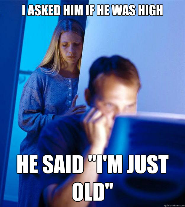 I asked him if he was high he said 