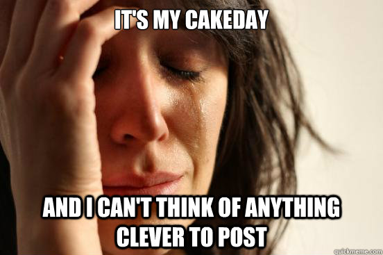 It's my cakeday and i can't think of anything clever to post  First World Problems