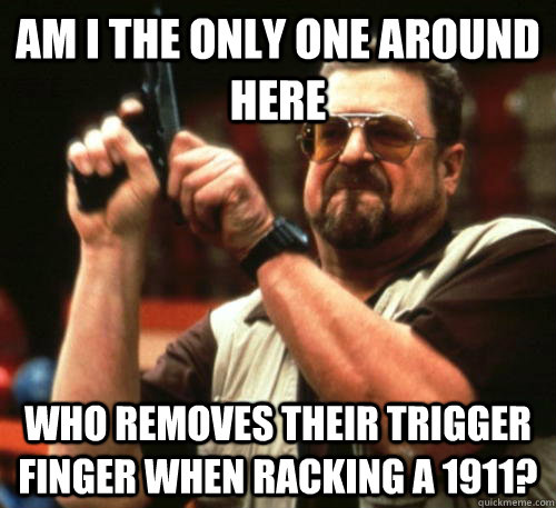 Am i the only one around here who removes their trigger finger when racking a 1911?  Am I The Only One Around Here