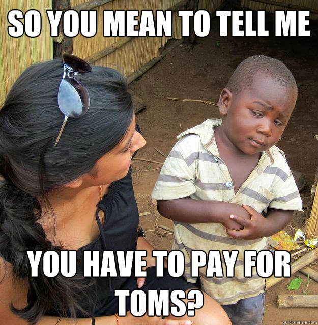 So you mean to tell me You have to pay for Toms?  Skeptical 3rd World Child