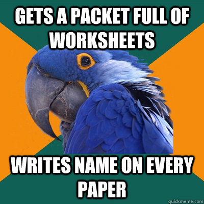 Gets a packet full of worksheets writes name on every paper  Paranoid Parrot