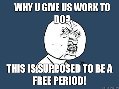 Why u give us work to do? This is supposed to be a free period!  Y U No