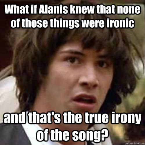 What if Alanis knew that none of those things were ironic and that's the true irony of the song? - What if Alanis knew that none of those things were ironic and that's the true irony of the song?  Misc