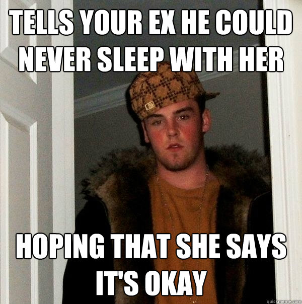 tells your ex he could never sleep with her hoping that she says it's okay  Scumbag Steve