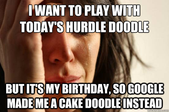 I want to play with today's hurdle doodle but it's my birthday, so google made me a cake doodle instead  First World Problems