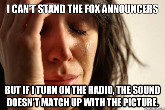 I can't stand the fox announcers but if i turn on the radio, the sound doesn't match up with the picture.  First World Problems
