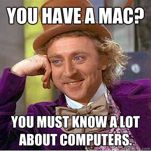 You have a mac? You must know a lot about computers.  Creepy Wonka