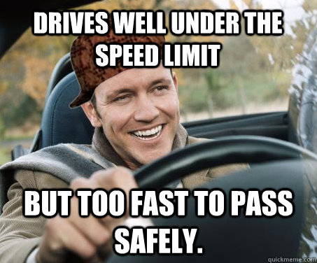 Drives well under the speed limit but too fast to pass safely. - Drives well under the speed limit but too fast to pass safely.  SCUMBAG DRIVER
