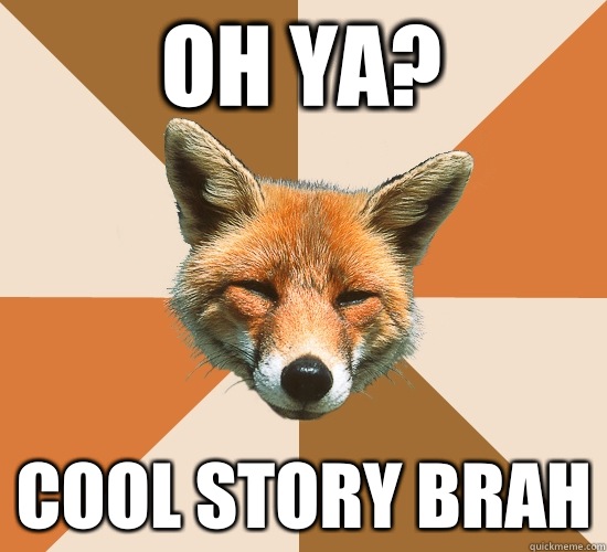 Oh ya? Cool story brah  Condescending Fox