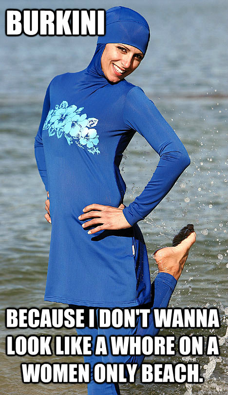 Burkini Because I don't wanna look like a whore on a women only beach.  Oppression Girl