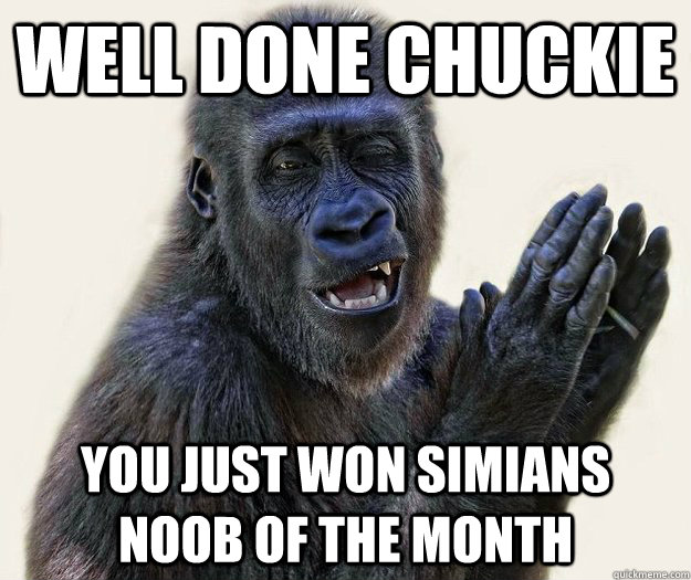 well done chuckie You just won simians noob of the month  