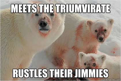 Meets the Triumvirate  Rustles their jimmies - Meets the Triumvirate  Rustles their jimmies  Bad News Bears